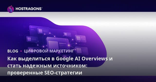 Как выделиться в Google AI Overviews и стать надежным источником: проверенные SEO-стратегии