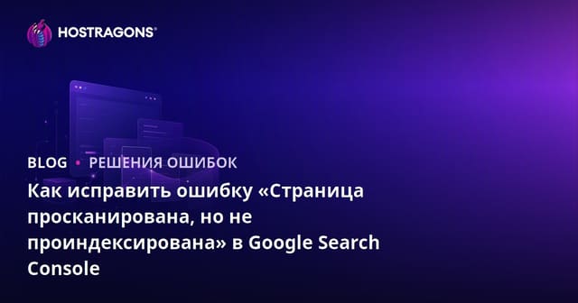 Как исправить ошибку «Страница просканирована, но не проиндексирована» в Google Search Console