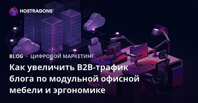 Как увеличить B2B-трафик блога по модульной офисной мебели и эргономике
