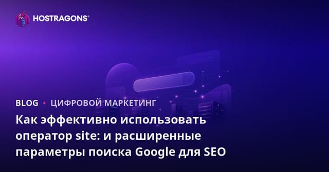 Как эффективно использовать оператор site: и расширенные параметры поиска Google для SEO