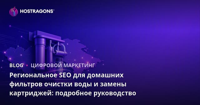 Региональное SEO для домашних фильтров очистки воды и замены картриджей: подробное руководство
