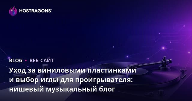 Уход за виниловыми пластинками и выбор иглы для проигрывателя: нишевый музыкальный блог