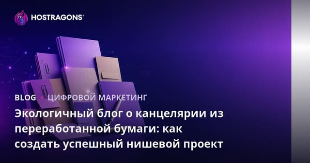 Экологичный блог о канцелярии из переработанной бумаги: как создать успешный нишевой проект