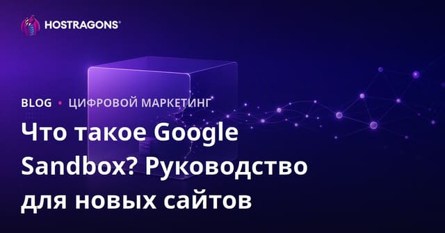 Google Sandbox: что это и как новым сайтам быстрее выйти из песочницы Google