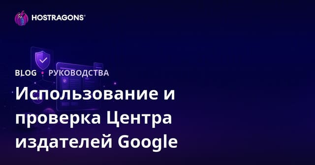 Google Публикационный центр (Publisher Center): как использовать и верифицировать сайт в 2026 году
