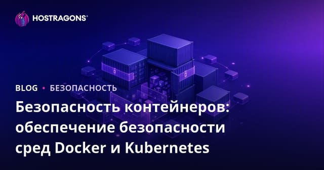 Безопасность контейнеров: обеспечение безопасности сред Docker и Kubernetes