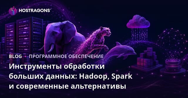 Инструменты обработки больших данных: Hadoop, Spark и современные альтернативы