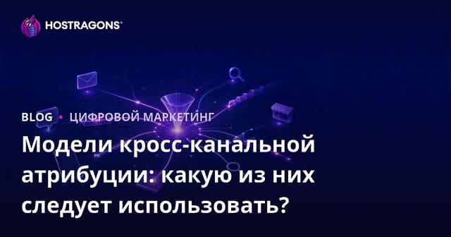 Межканальная атрибуция: какой модель выбрать для эффективного маркетинга?