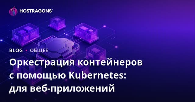 Оркестрация контейнеров с помощью Kubernetes: для веб-приложений