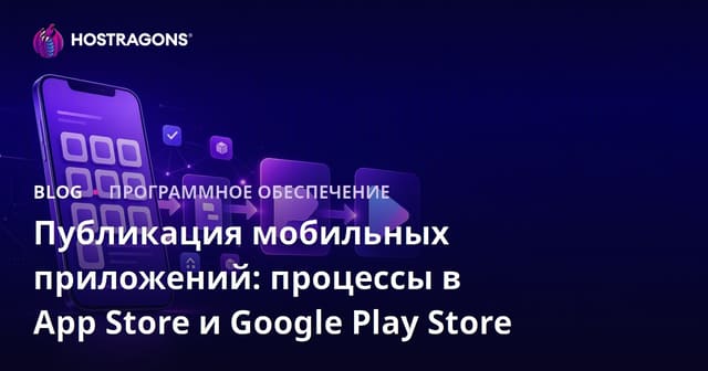 Публикация мобильных приложений: процессы в App Store и Google Play Store