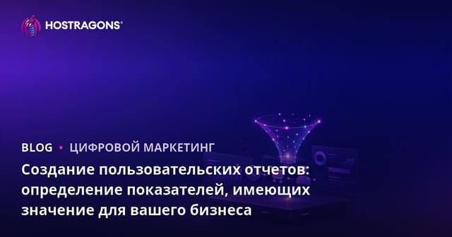 Создание специализированных отчетов: определение ключевых метрик для вашего бизнеса