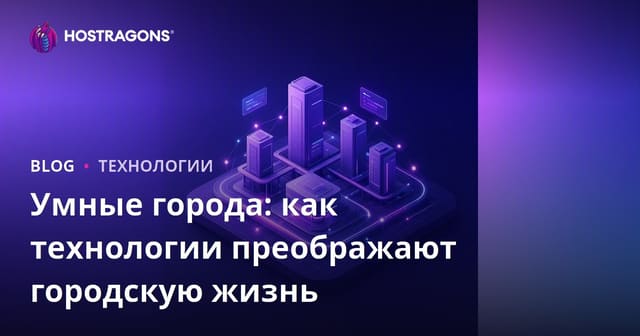 Умные города: как технологии преображают городскую жизнь