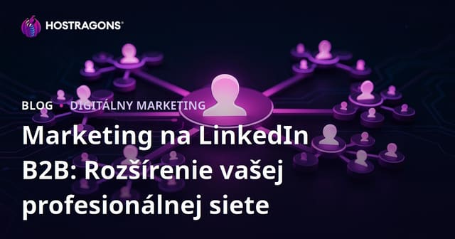 Marketing na LinkedIn B2B: Rozšírenie vašej profesionálnej siete