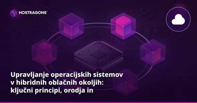 Upravljanje operacijskih sistemov v hibridnih oblačnih okoljih: ključni principi, orodja in izzivi