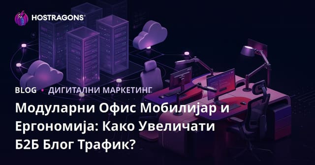 Модуларни Офис Мобилијар и Ергономија: Како Увеличати Б2Б Блог Трафик?