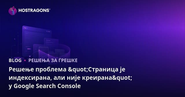 Решење проблема "Страница је индексирана, али није креирана" у Google Search Console