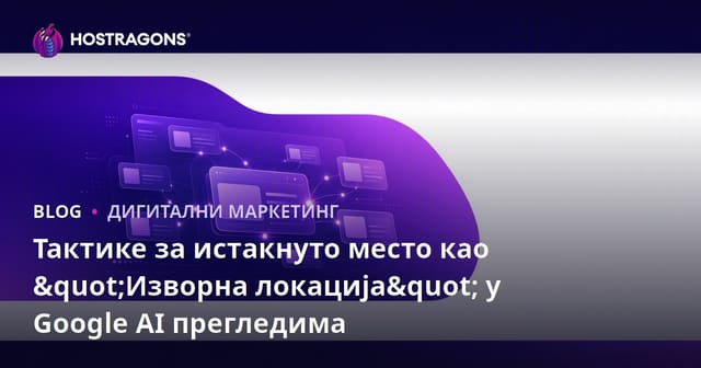 Тактике за истакнуто место као "Изворна локација" у Google AI прегледима