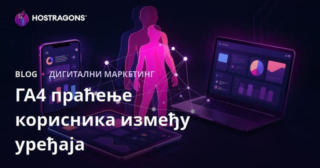 GA4 User ID праћење: Како пратите кориснике кроз више уређаја и сесија у Google Analytics 4