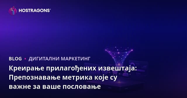 Креирање прилагођених извештаја: Препознавање метрика које су важне за ваше пословање
