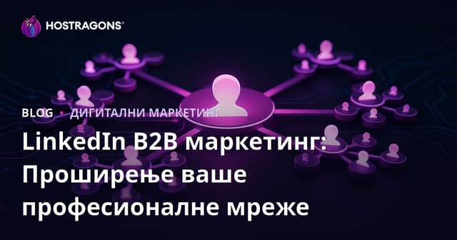LinkedIn B2B маркетинг: Проширење ваше професионалне мреже