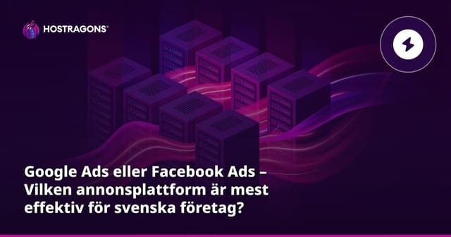 Google Ads eller Facebook-annonser – Vilken annonsplattform är mest effektiv för svenska företag?