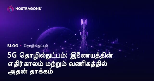 5G தொழில்நுட்பம்: இன்டர்நெட் போக்கின் மரபுமாற்றம் மற்றும் தொழில்வளர்ச்சிக்கு விளைவுகள்