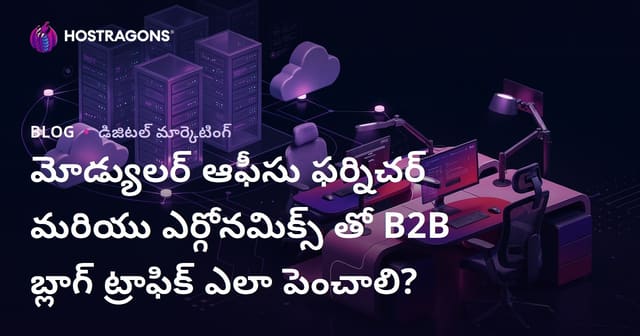 మోడ్యులర్ ఆఫీసు ఫర్నిచర్ మరియు ఎర్గోనమిక్స్ తో B2B బ్లాగ్ ట్రాఫిక్ ఎలా పెంచాలి?