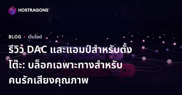 รีวิว DAC และแอมป์สำหรับตั้งโต๊ะ: บล็อกเฉพาะทางสำหรับคนรักเสียงคุณภาพ