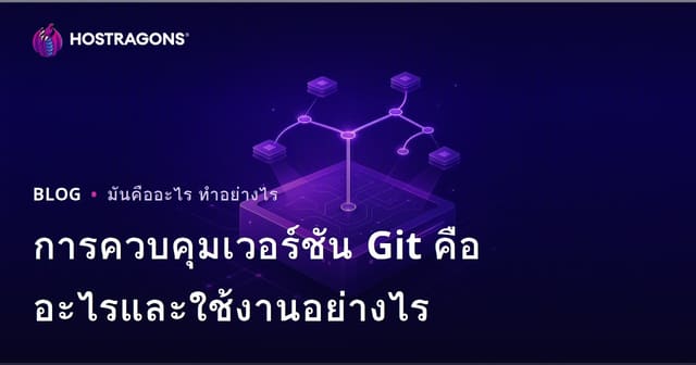 การควบคุมเวอร์ชัน Git คืออะไรและใช้งานอย่างไร