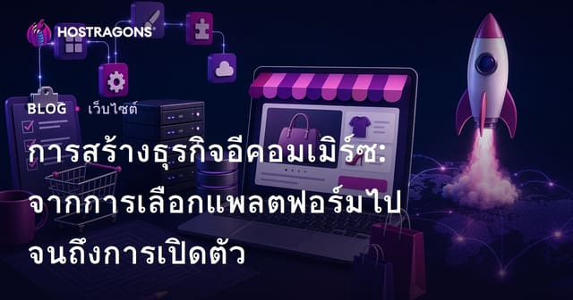 การสร้างธุรกิจอีคอมเมิร์ซ: จากการเลือกแพลตฟอร์มไปจนถึงการเปิดตัว