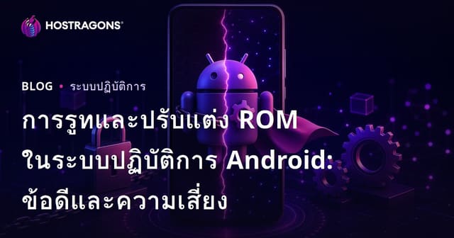 การรูทและปรับแต่ง ROM ในระบบปฏิบัติการ Android: ข้อดีและความเสี่ยง