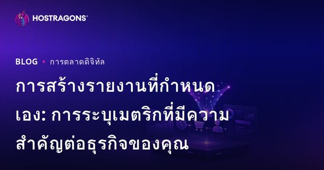 การสร้างรายงานที่กำหนดเอง: การระบุเมตริกที่มีความสำคัญต่อธุรกิจของคุณ