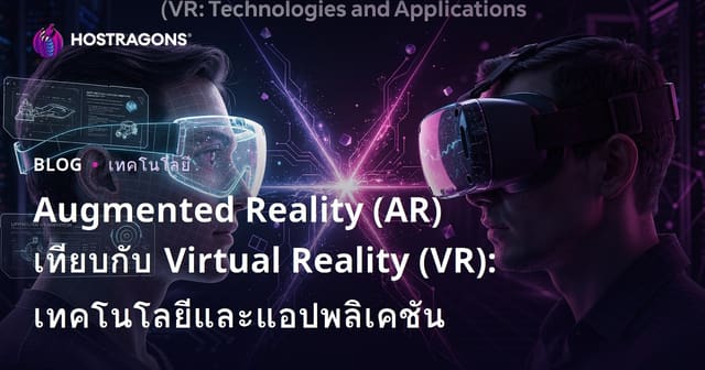 Augmented Reality (AR) เทียบกับ Virtual Reality (VR): เทคโนโลยีและแอปพลิเคชัน