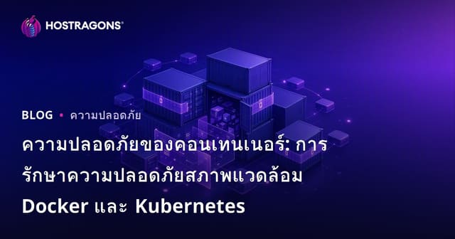 ความปลอดภัยของคอนเทนเนอร์: การรักษาความปลอดภัยสภาพแวดล้อม Docker และ Kubernetes