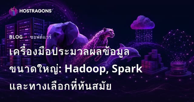 เครื่องมือประมวลผลข้อมูลขนาดใหญ่: Hadoop, Spark และทางเลือกที่ทันสมัย