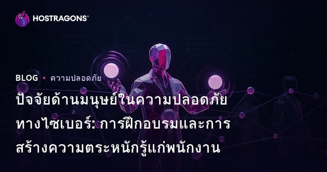 ความสำคัญของปัจจัยมนุษย์ในความปลอดภัยไซเบอร์: การฝึกอบรมพนักงานและสร้างความตระหนักรู้