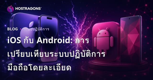 iOS vs Android: เปรียบเทียบระบบปฏิบัติการมือถือแบบเจาะลึก เลือกใช้อะไรดี?