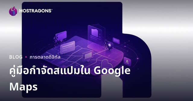 วิธีจัดการสแปม Google Maps: แจ้งลบธุรกิจปลอมเพื่อเพิ่มอันดับค้นหาในพื้นที่