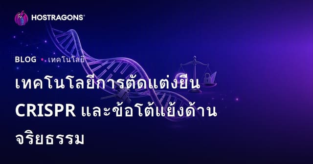 เทคโนโลยีการตัดแต่งยีน CRISPR และข้อโต้แย้งด้านจริยธรรม