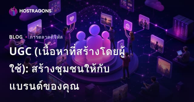 UGC (เนื้อหาที่สร้างโดยผู้ใช้): สร้างชุมชนและเสริมสร้างแบรนด์ของคุณ
