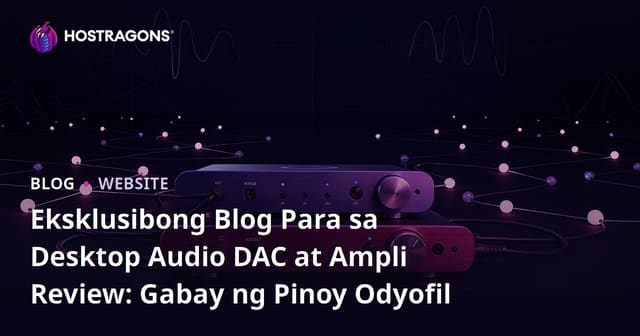 Eksklusibong Blog Para sa Desktop Audio DAC at Ampli Review: Gabay ng Pinoy Odyofil