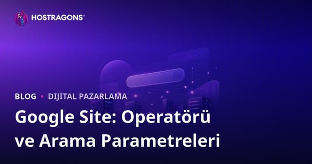 Google Arama Motorunda "Site:" Operatörü ve Gelişmiş Arama Parametreleri Kullanımı