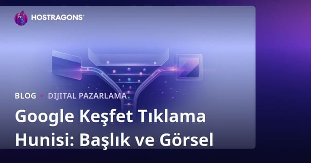 Google Keşfet (Discover) İçin Tıklama Hunisi Oluşturma: Başlık vs Görsel Uyumu