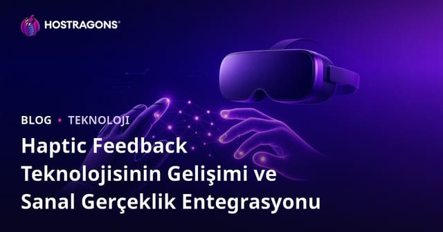 Haptic Feedback Teknolojisinin Gelişimi ve Sanal Gerçeklik Entegrasyonu