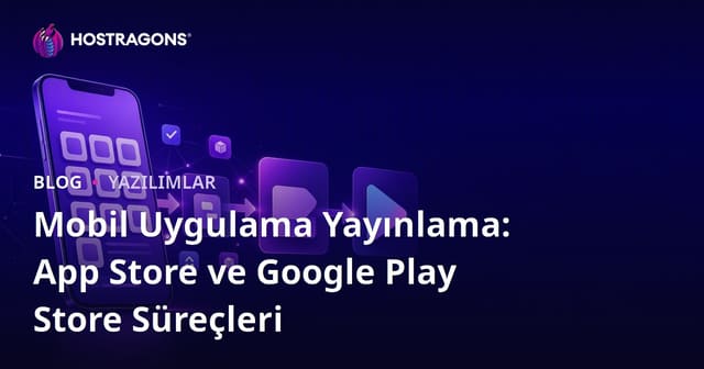 Mobil Uygulama Yayınlama: App Store ve Google Play Store Süreçleri