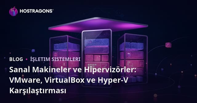 Sanal Makineler ve Hipervizörler: VMware, VirtualBox ve Hyper-V Karşılaştırması