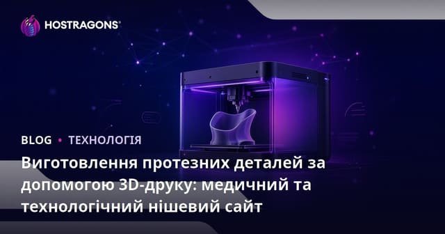 Виготовлення протезних деталей за допомогою 3D-друку: медичний та технологічний нішевий сайт