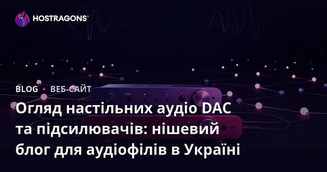 Огляд настільних аудіо DAC та підсилювачів: нішевий блог для аудіофілів в Україні