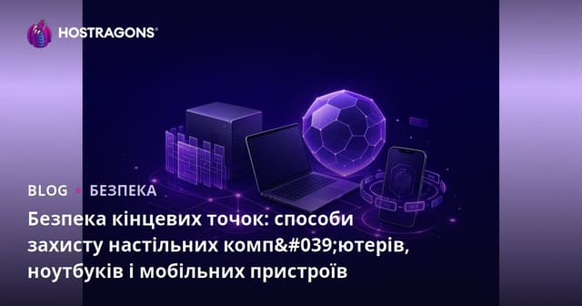 Захист кінцевих точок: способи захисту настільних, портативних та мобільних пристроїв