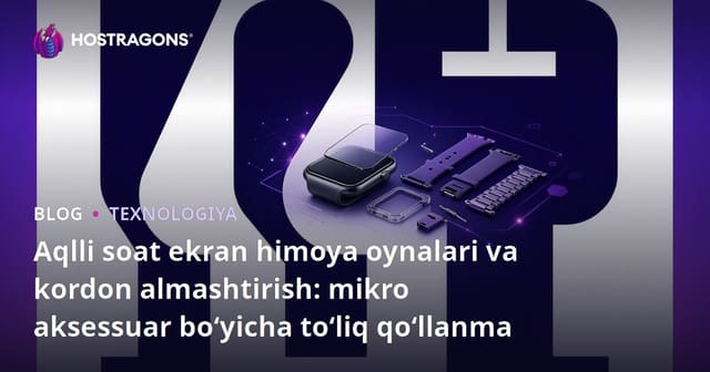 Aqlli soat ekran himoya oynalari va kordon almashtirish: mikro aksessuar bo‘yicha to‘liq qo‘llanma
